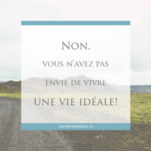 Non, vous ne voulez pas avoir une vie idéale!